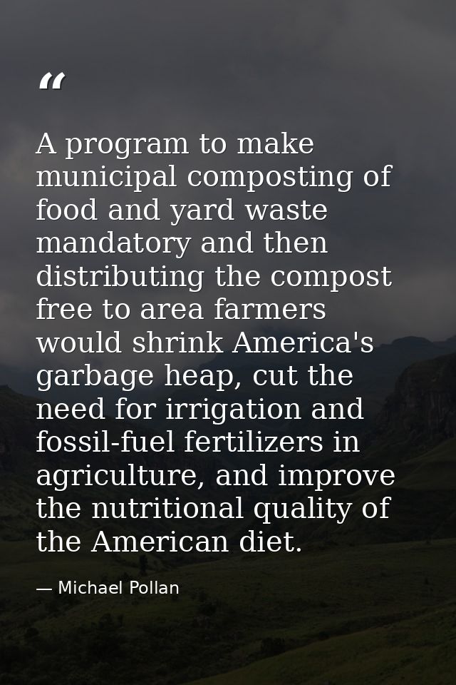 A program to make municipal composting of food and yard waste mandatory and then distributing the compost free to area f — Michael Pollan