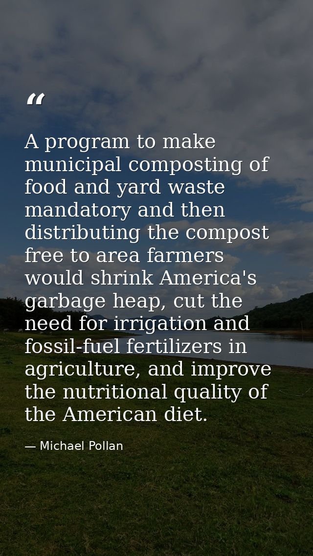 A program to make municipal composting of food and yard waste mandatory and then distributing the compost free to area f — Michael Pollan