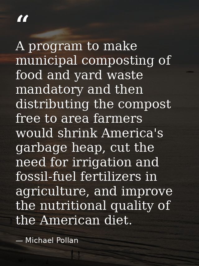 A program to make municipal composting of food and yard waste mandatory and then distributing the compost free to area f — Michael Pollan
