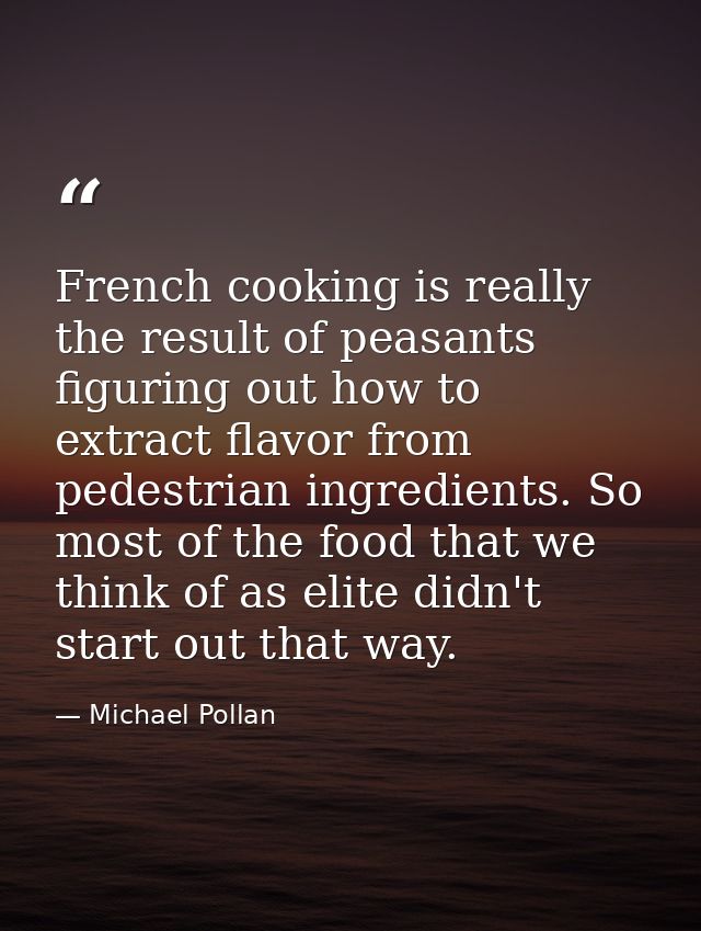 French cooking is really the result of peasants figuring out how to extract flavor from pedestrian ingredients. So most  — Michael Pollan