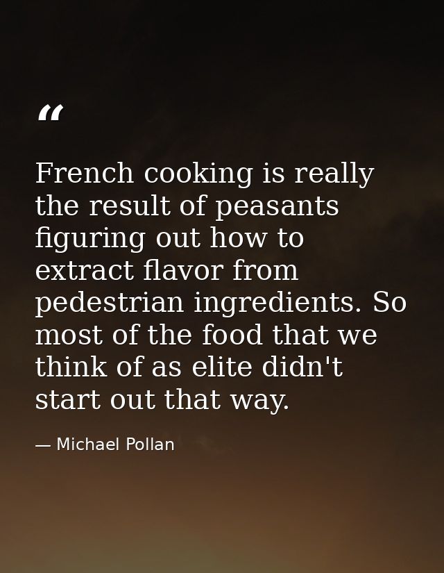 French cooking is really the result of peasants figuring out how to extract flavor from pedestrian ingredients. So most  — Michael Pollan