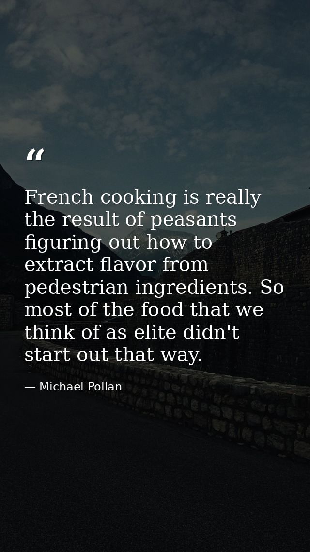 French cooking is really the result of peasants figuring out how to extract flavor from pedestrian ingredients. So most  — Michael Pollan