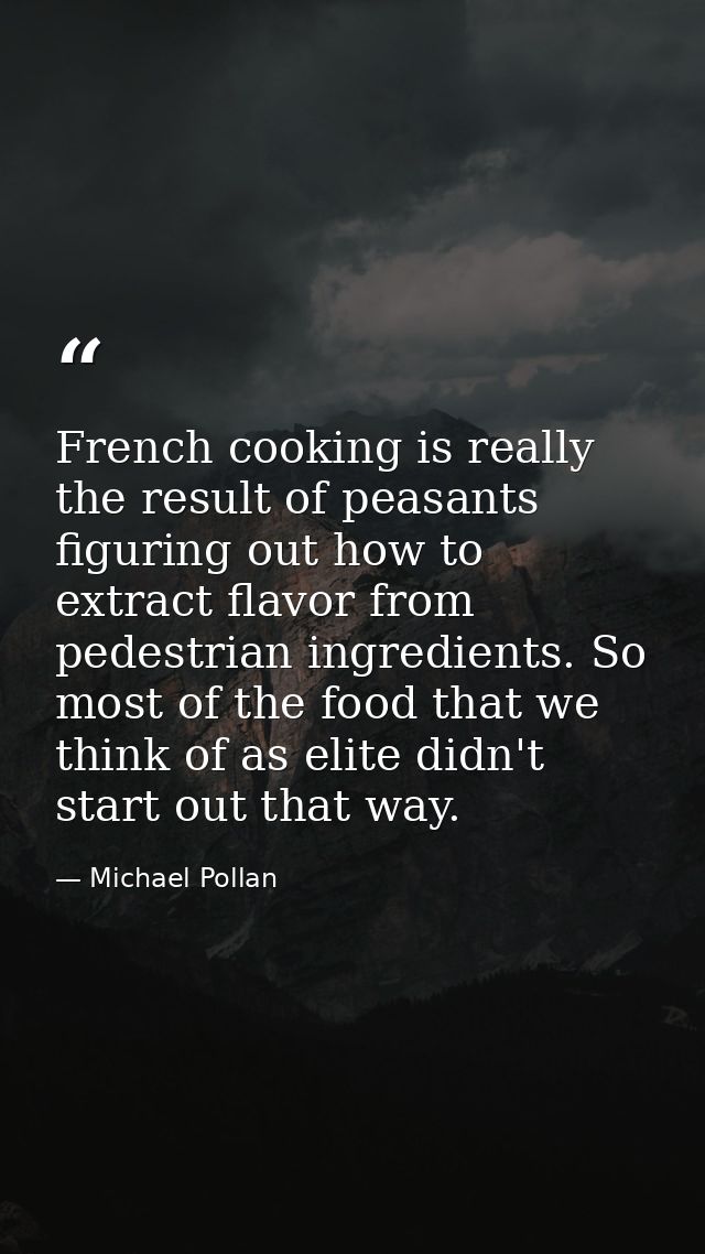 French cooking is really the result of peasants figuring out how to extract flavor from pedestrian ingredients. So most  — Michael Pollan