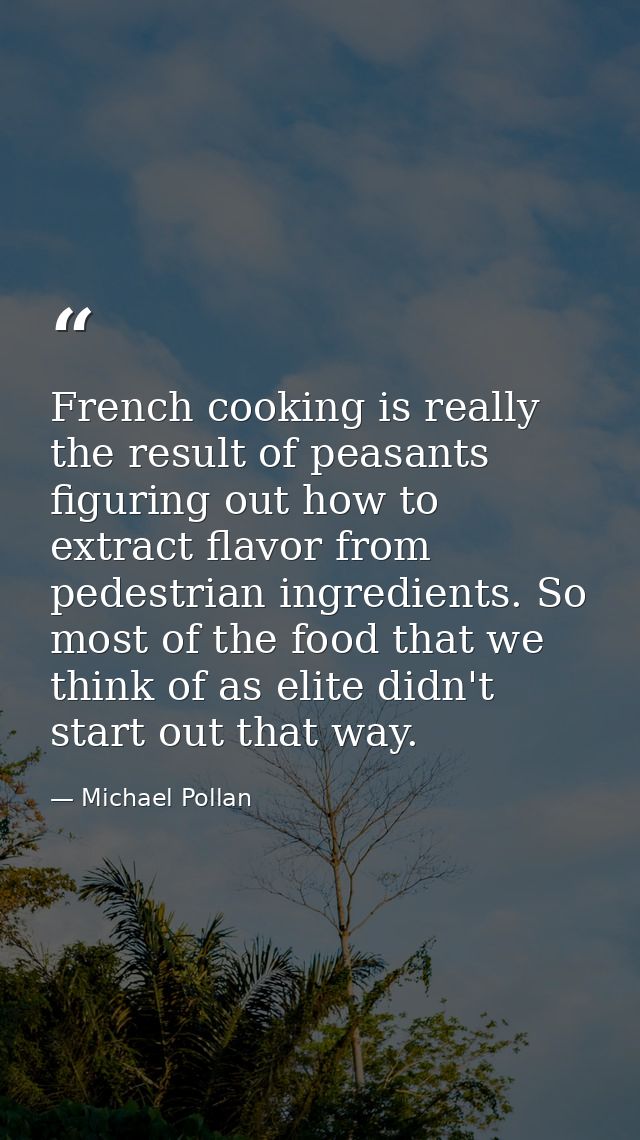 French cooking is really the result of peasants figuring out how to extract flavor from pedestrian ingredients. So most  — Michael Pollan