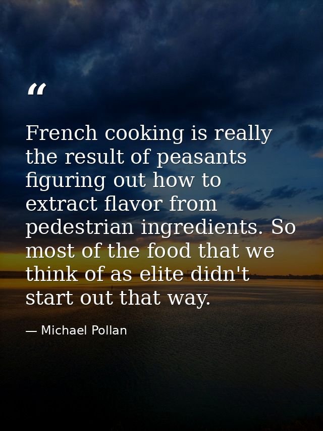 French cooking is really the result of peasants figuring out how to extract flavor from pedestrian ingredients. So most  — Michael Pollan