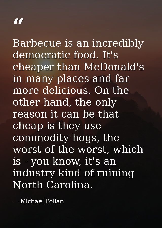 Barbecue is an incredibly democratic food. It's cheaper than McDonald's in many places and far more delicious. On the ot — Michael Pollan