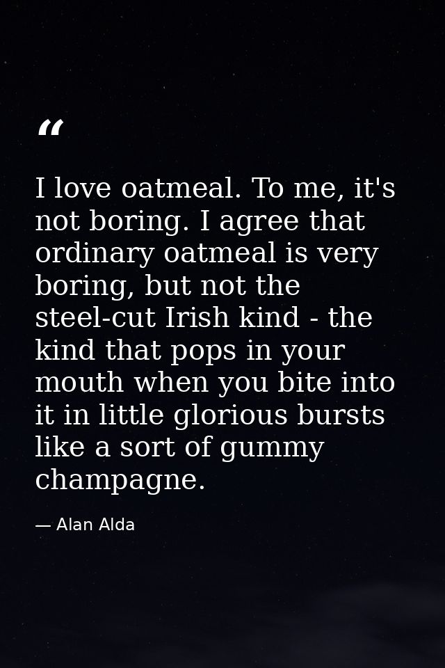 I love oatmeal. To me, it's not boring. I agree that ordinary oatmeal is very boring, but not the steel-cut Irish kind - — Alan Alda