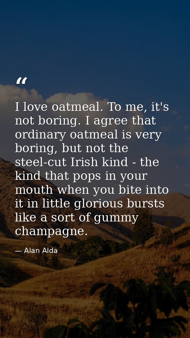 I love oatmeal. To me, it's not boring. I agree that ordinary oatmeal is very boring, but not the steel-cut Irish kind - — Alan Alda