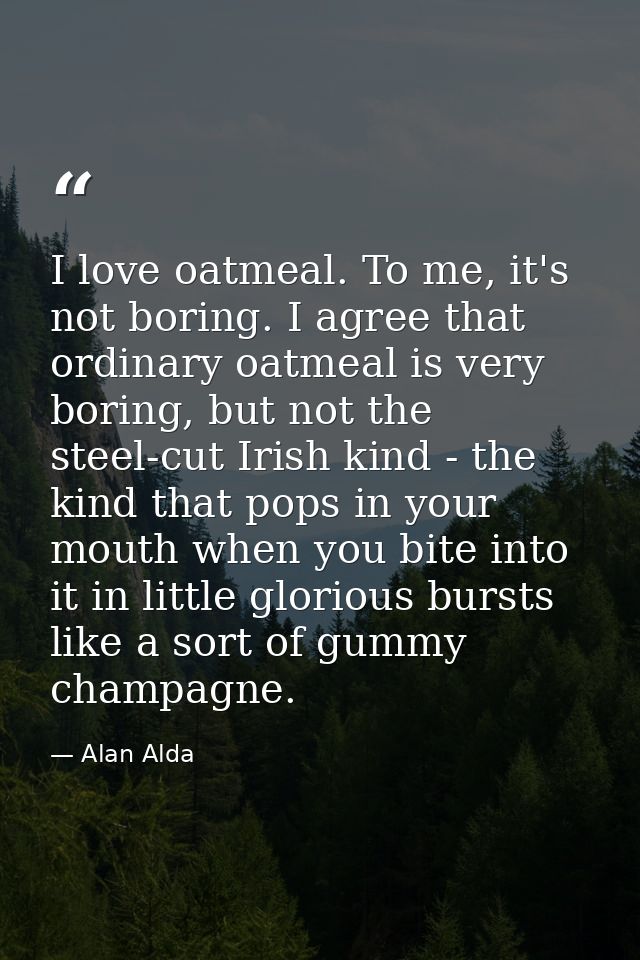 I love oatmeal. To me, it's not boring. I agree that ordinary oatmeal is very boring, but not the steel-cut Irish kind - — Alan Alda