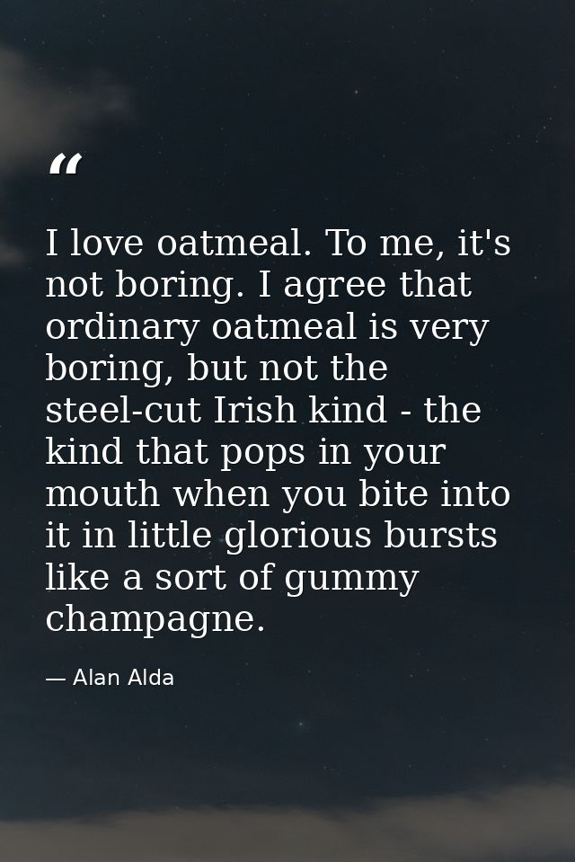 I love oatmeal. To me, it's not boring. I agree that ordinary oatmeal is very boring, but not the steel-cut Irish kind - — Alan Alda