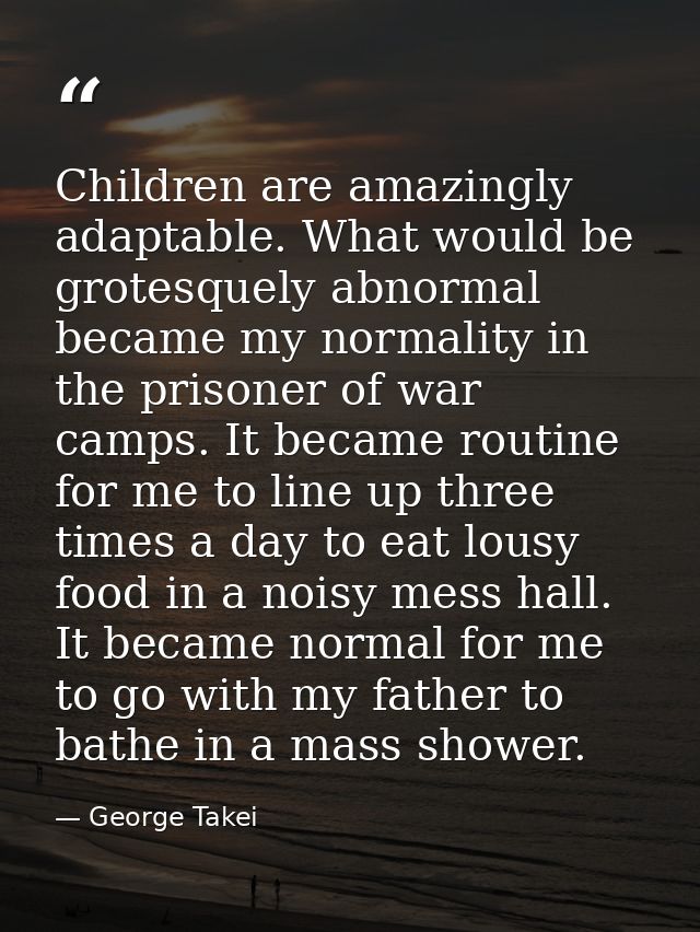 Children are amazingly adaptable. What would be grotesquely abnormal became my normality in the prisoner of war camps. I — George Takei