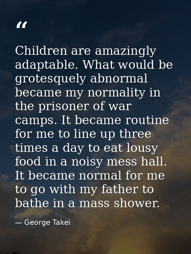 Children are amazingly adaptable. What would be grotesquely abnormal became my normality in the prisoner of war camps. I — George Takei