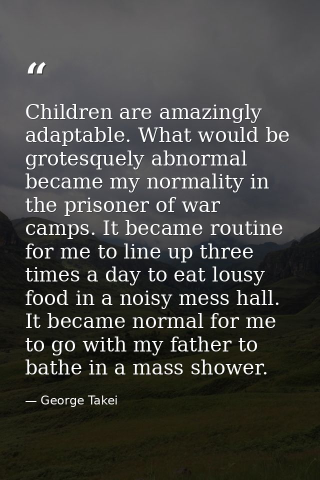 Children are amazingly adaptable. What would be grotesquely abnormal became my normality in the prisoner of war camps. I — George Takei