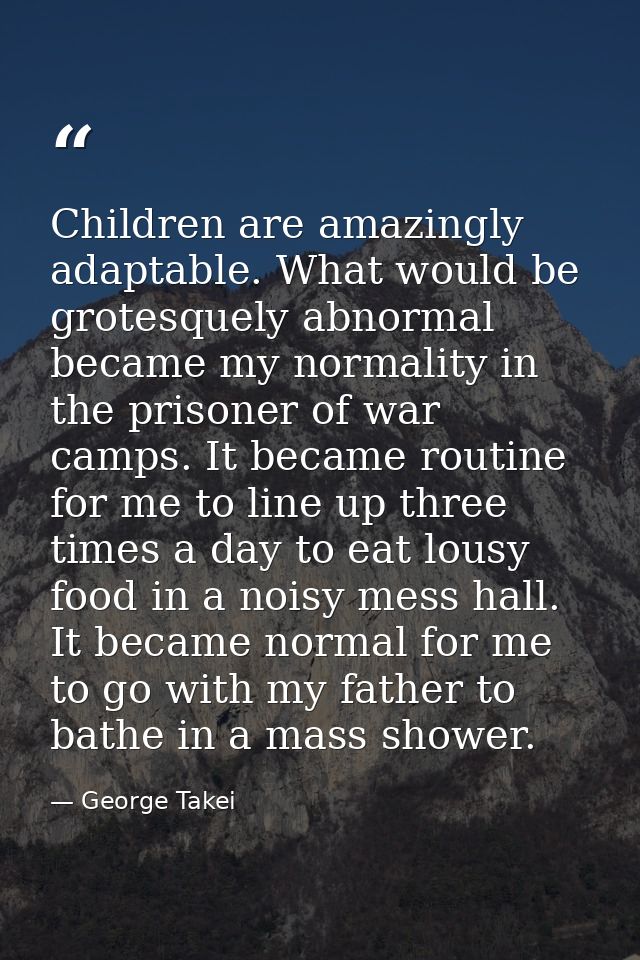 Children are amazingly adaptable. What would be grotesquely abnormal became my normality in the prisoner of war camps. I — George Takei