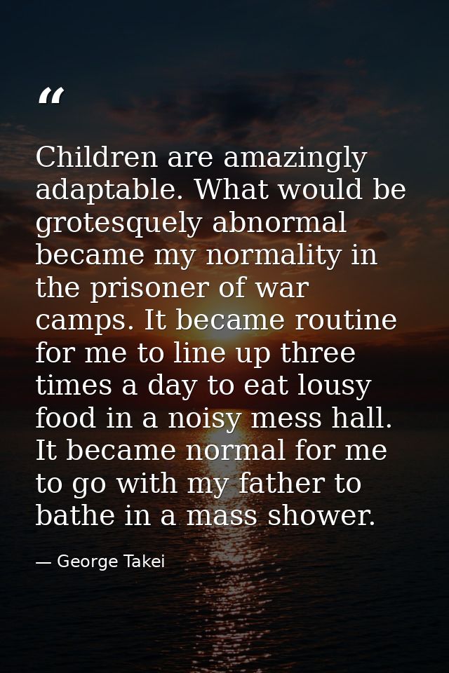 Children are amazingly adaptable. What would be grotesquely abnormal became my normality in the prisoner of war camps. I — George Takei