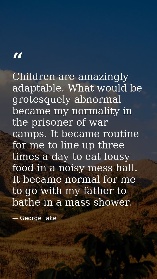 Children are amazingly adaptable. What would be grotesquely abnormal became my normality in the prisoner of war camps. I — George Takei