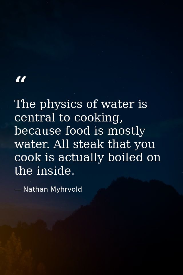 The physics of water is central to cooking, because food is mostly water. All steak that you cook is actually boiled on  — Nathan Myhrvold