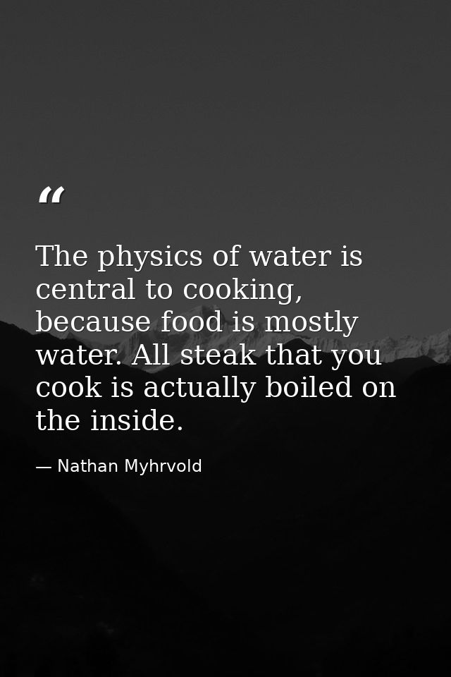 The physics of water is central to cooking, because food is mostly water. All steak that you cook is actually boiled on  — Nathan Myhrvold