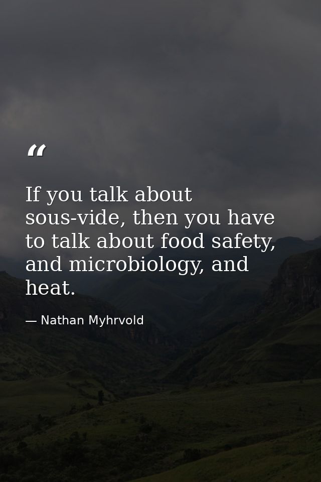 If you talk about sous-vide, then you have to talk about food safety, and microbiology, and heat. — Nathan Myhrvold