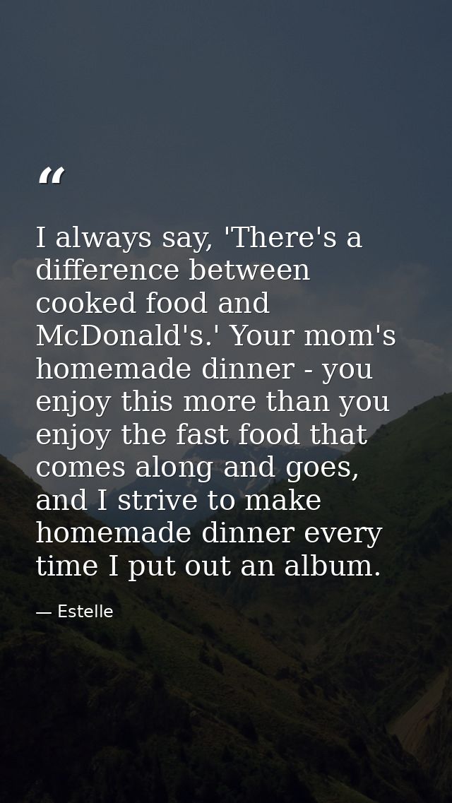 I always say, 'There's a difference between cooked food and McDonald's.' Your mom's homemade dinner - you enjoy this mor — Estelle