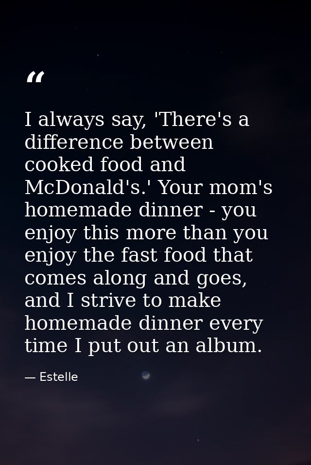 I always say, 'There's a difference between cooked food and McDonald's.' Your mom's homemade dinner - you enjoy this mor — Estelle