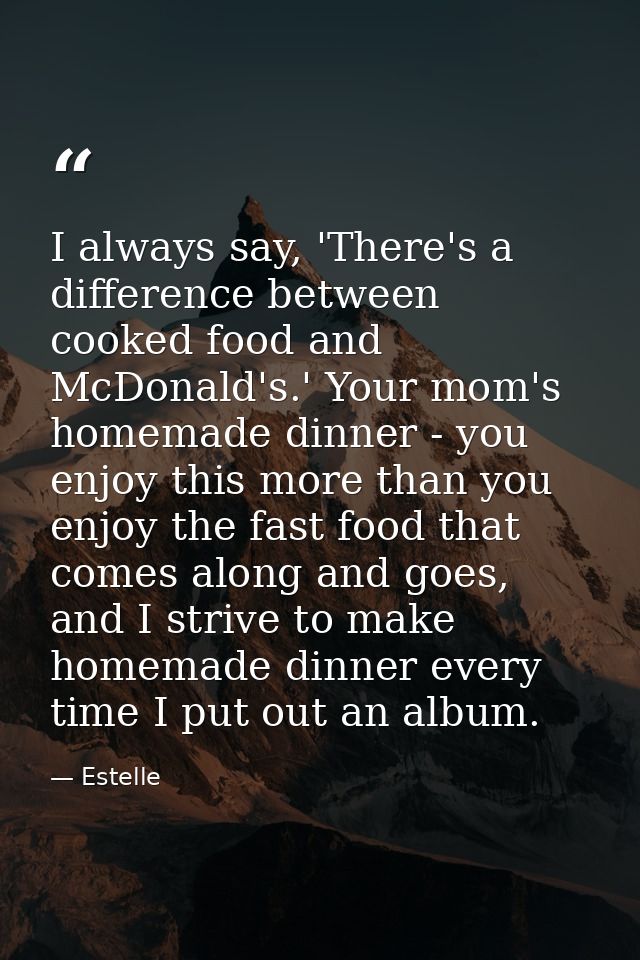 I always say, 'There's a difference between cooked food and McDonald's.' Your mom's homemade dinner - you enjoy this mor — Estelle