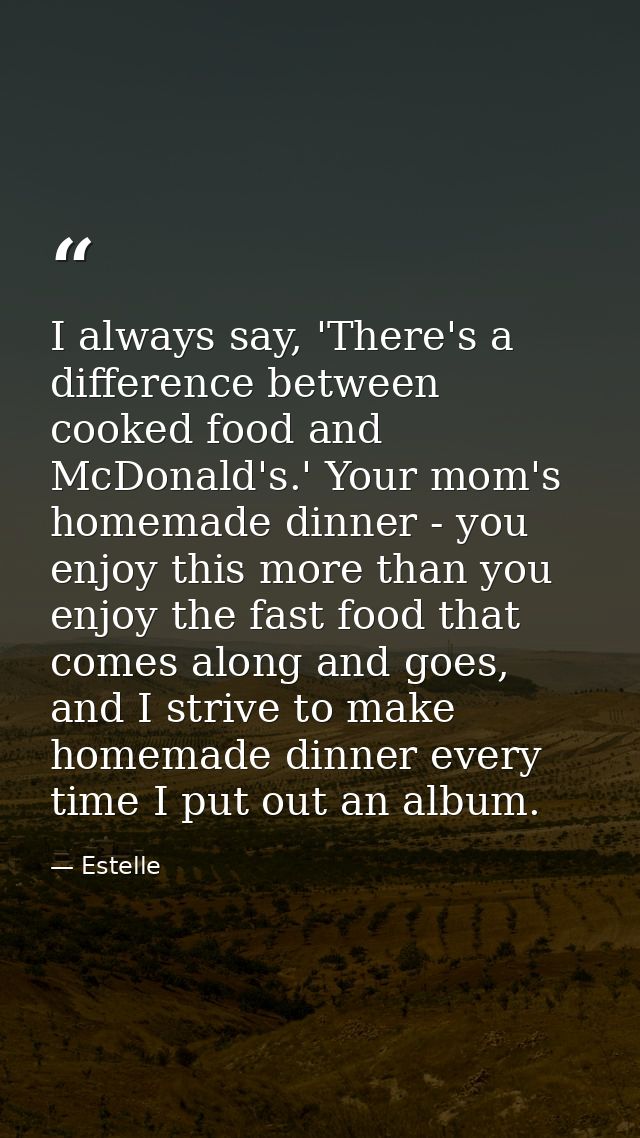 I always say, 'There's a difference between cooked food and McDonald's.' Your mom's homemade dinner - you enjoy this mor — Estelle