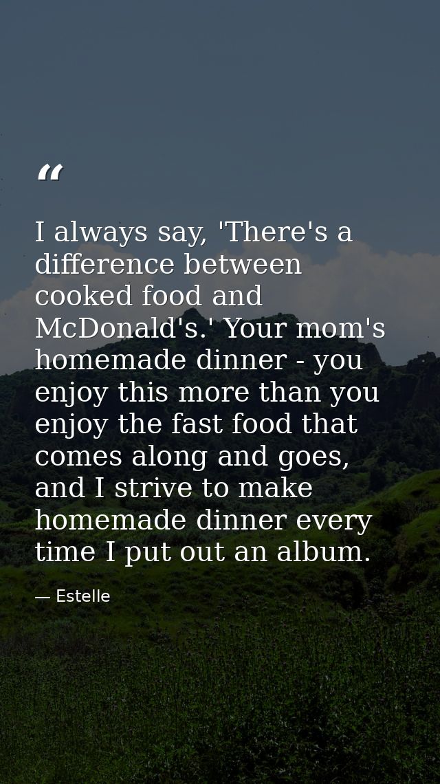 I always say, 'There's a difference between cooked food and McDonald's.' Your mom's homemade dinner - you enjoy this mor — Estelle
