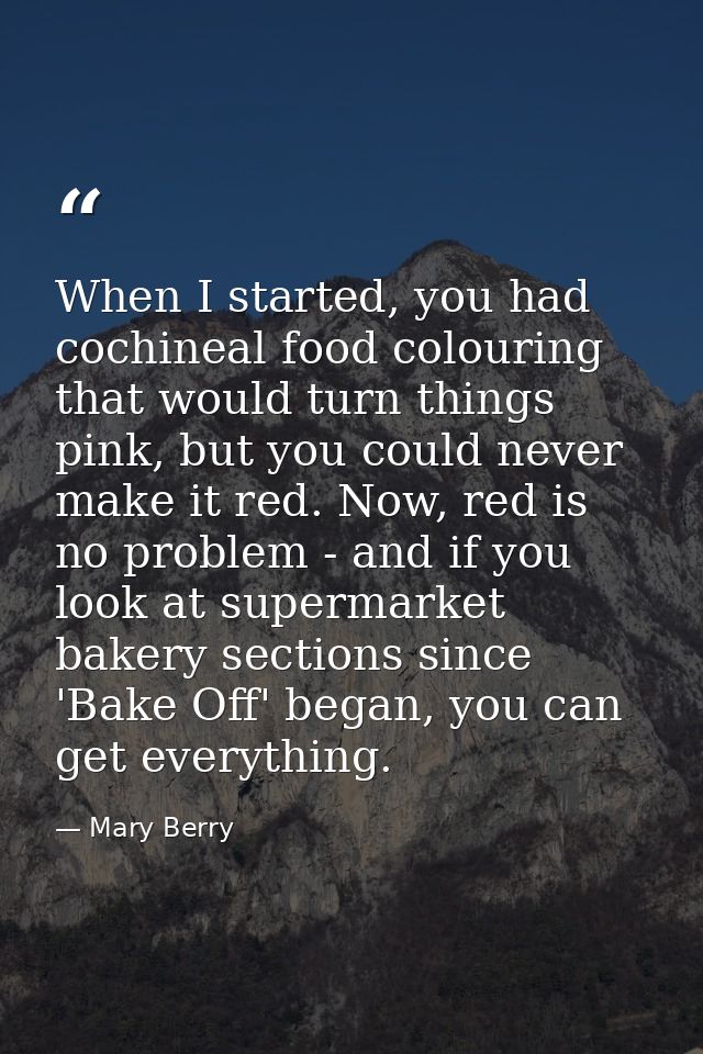 When I started, you had cochineal food colouring that would turn things pink, but you could never make it red. Now, red  — Mary Berry
