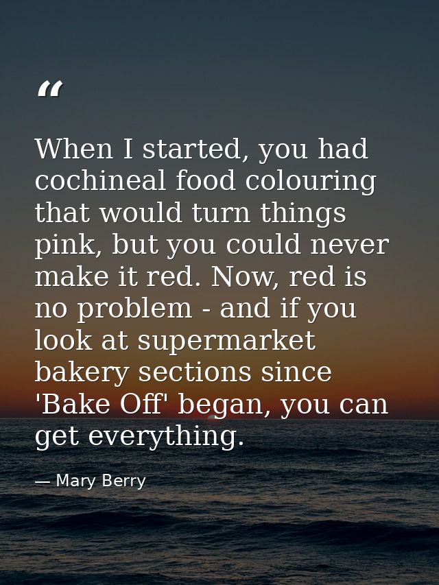 When I started, you had cochineal food colouring that would turn things pink, but you could never make it red. Now, red  — Mary Berry