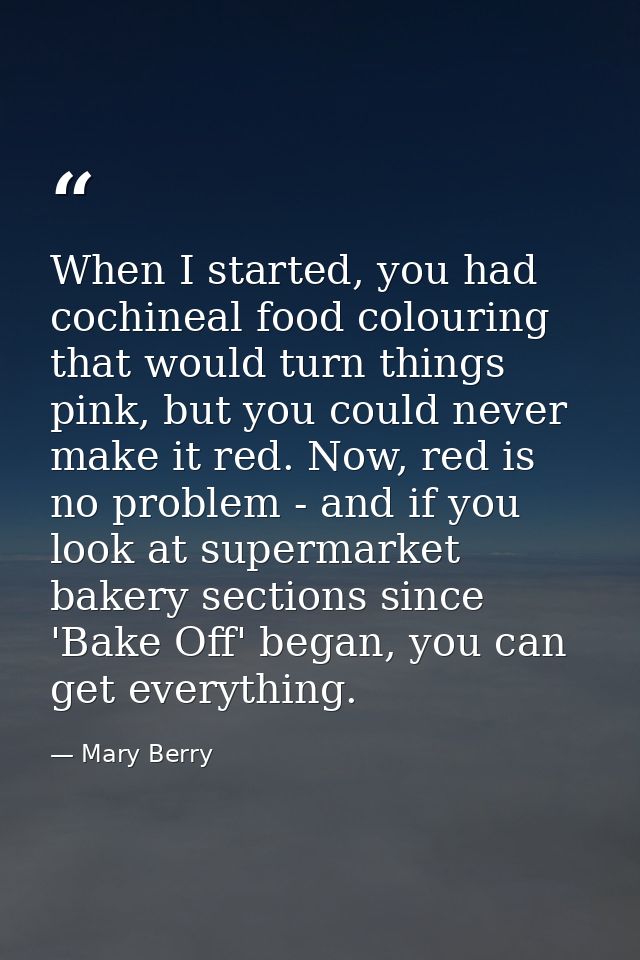 When I started, you had cochineal food colouring that would turn things pink, but you could never make it red. Now, red  — Mary Berry