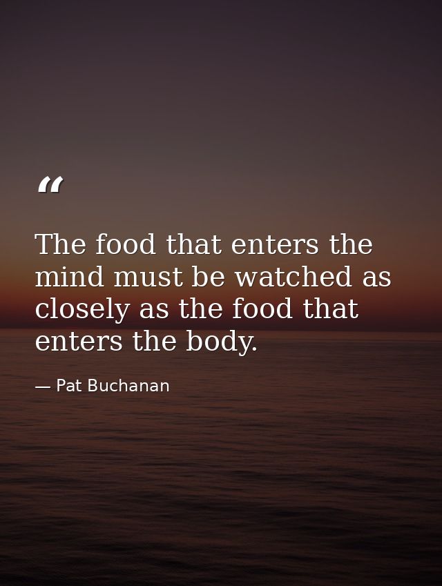 The food that enters the mind must be watched as closely as the food that enters the body. — Pat Buchanan
