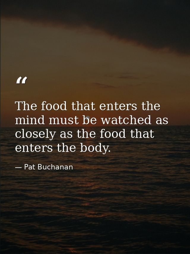 The food that enters the mind must be watched as closely as the food that enters the body. — Pat Buchanan
