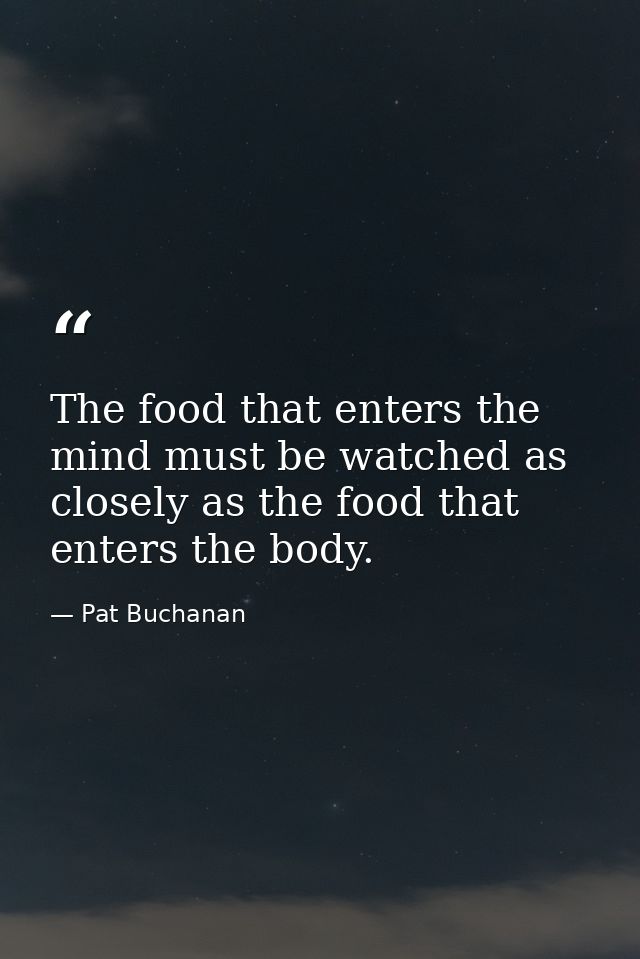 The food that enters the mind must be watched as closely as the food that enters the body. — Pat Buchanan