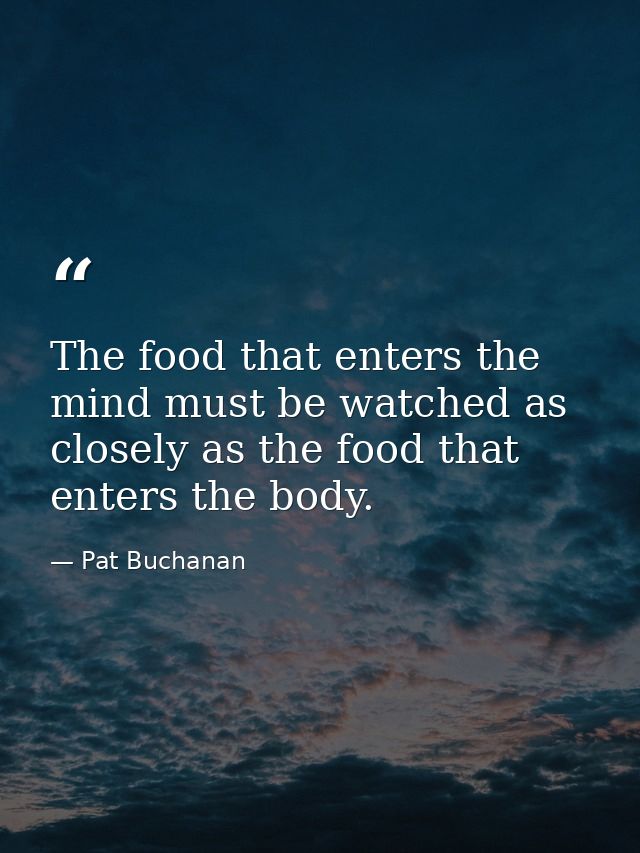 The food that enters the mind must be watched as closely as the food that enters the body. — Pat Buchanan