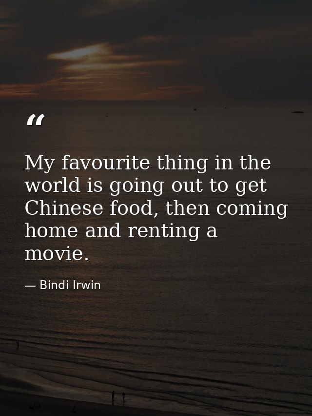 My favourite thing in the world is going out to get Chinese food, then coming home and renting a movie. — Bindi Irwin