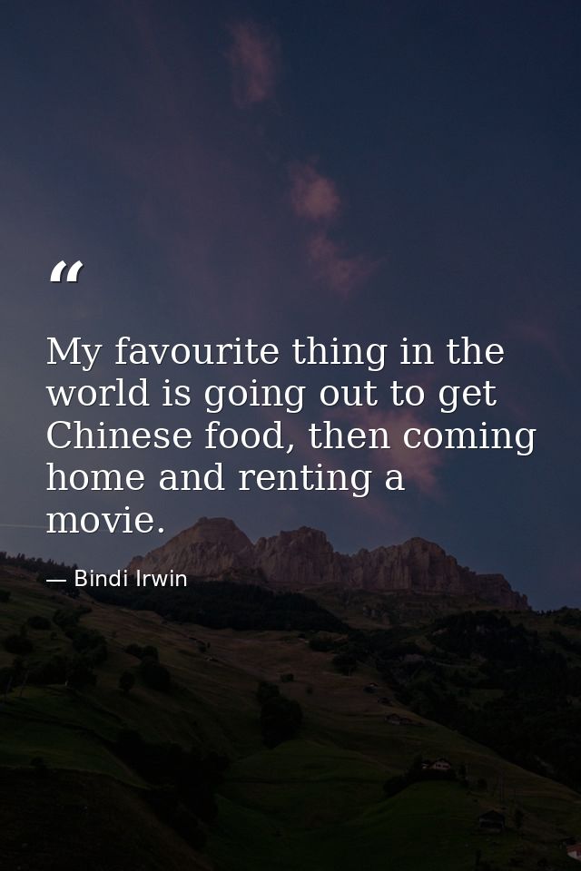 My favourite thing in the world is going out to get Chinese food, then coming home and renting a movie. — Bindi Irwin