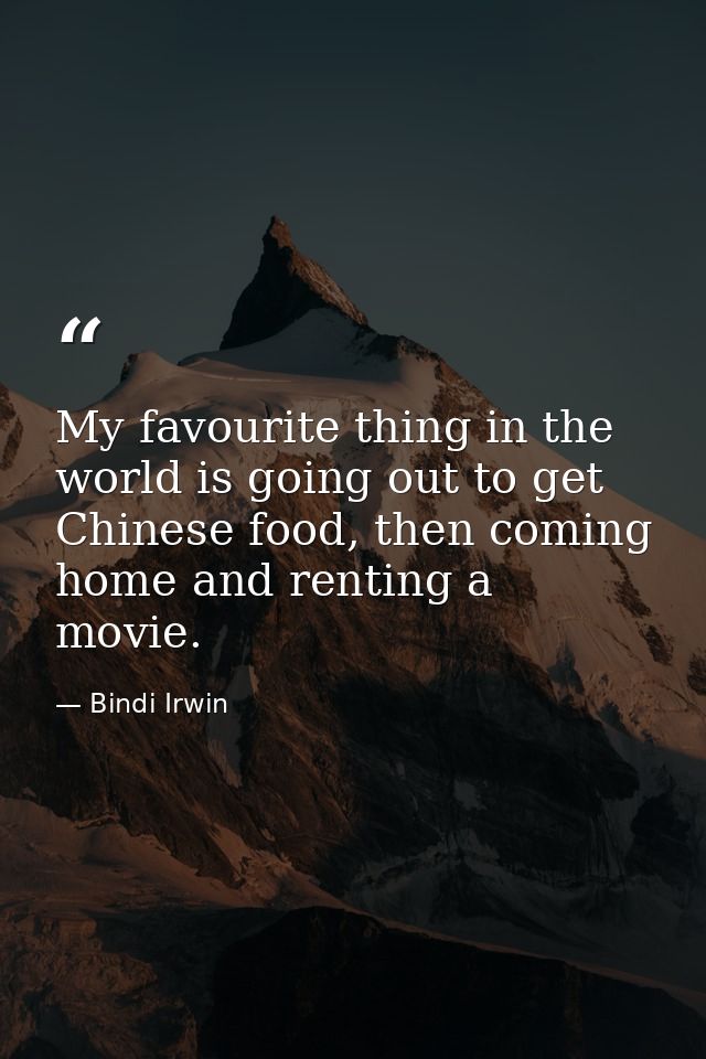 My favourite thing in the world is going out to get Chinese food, then coming home and renting a movie. — Bindi Irwin