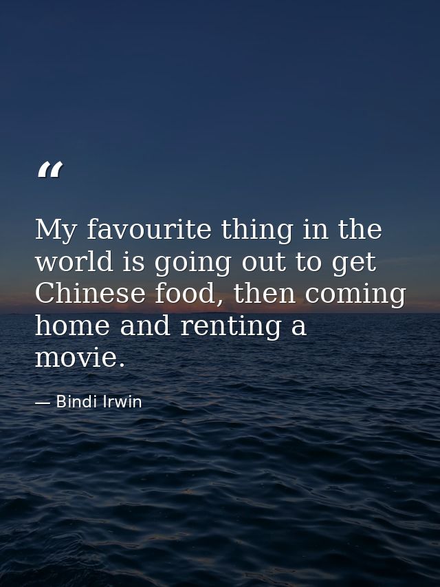My favourite thing in the world is going out to get Chinese food, then coming home and renting a movie. — Bindi Irwin