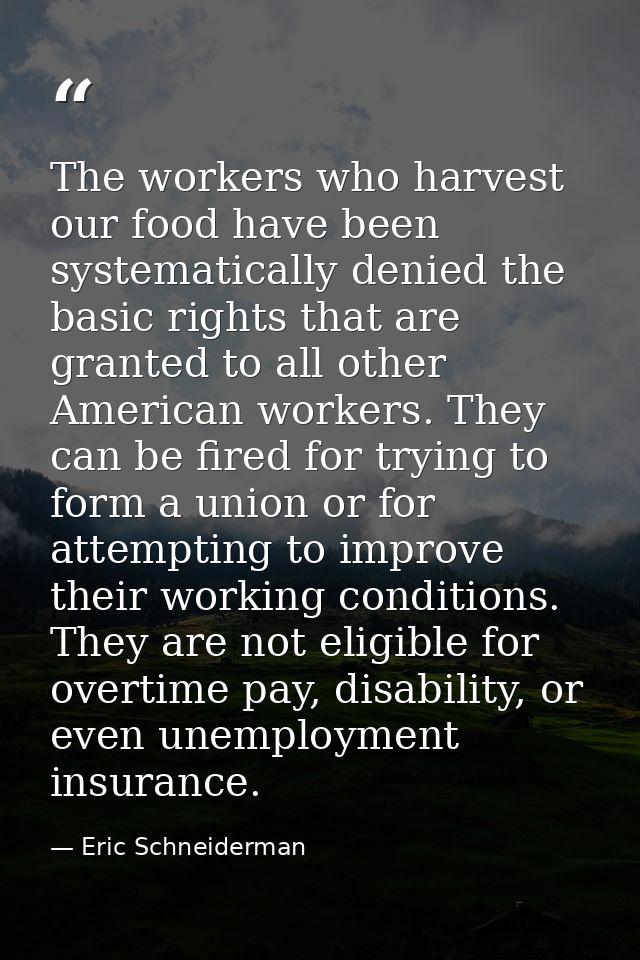 The workers who harvest our food have been systematically denied the basic rights that are granted to all other American — Eric Schneiderman
