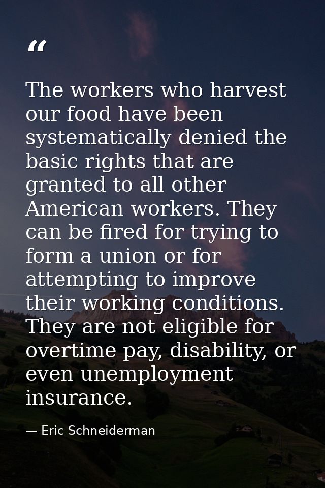 The workers who harvest our food have been systematically denied the basic rights that are granted to all other American — Eric Schneiderman