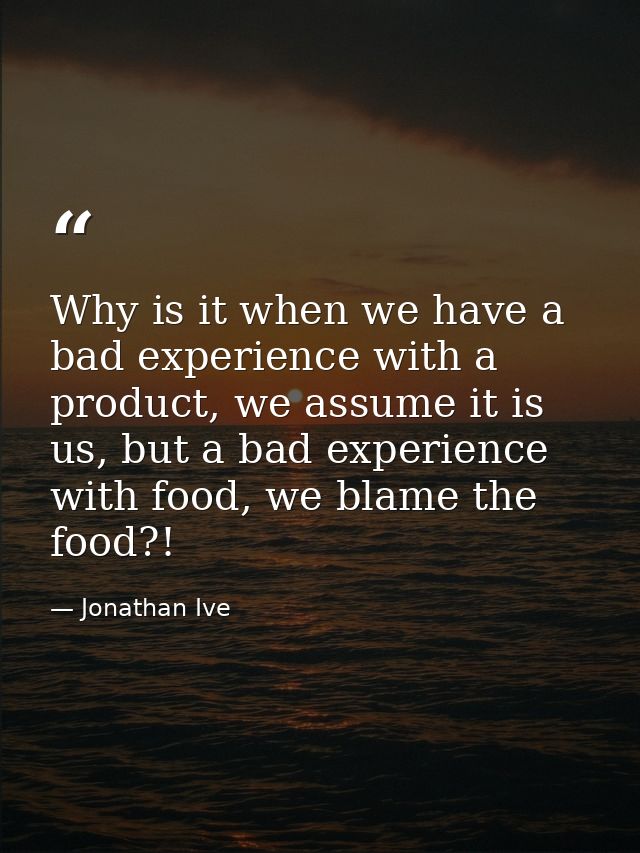 Why is it when we have a bad experience with a product, we assume it is us, but a bad experience with food, we blame the — Jonathan Ive