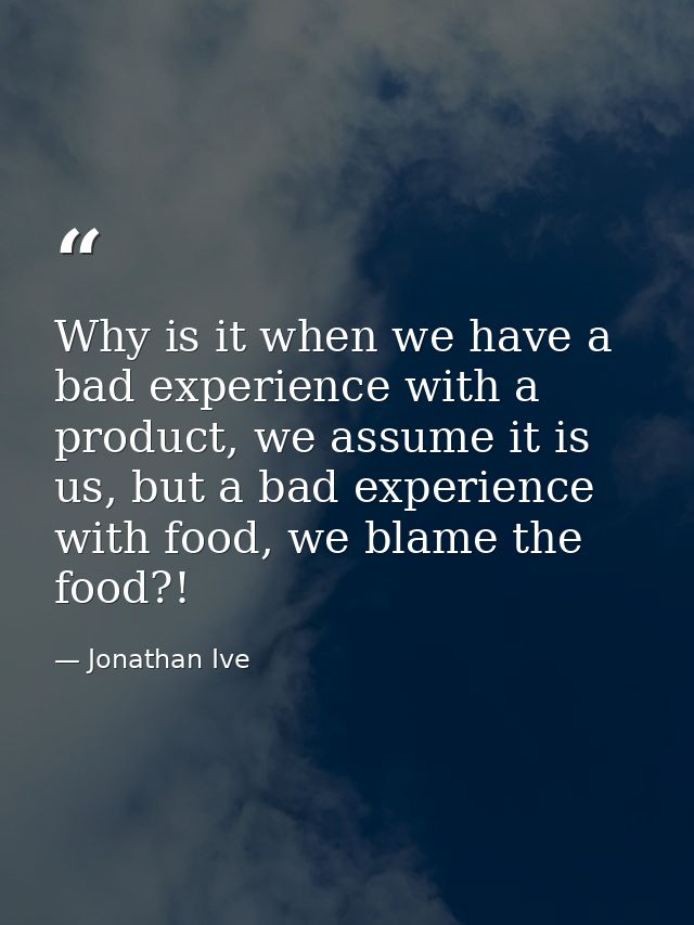 Why is it when we have a bad experience with a product, we assume it is us, but a bad experience with food, we blame the — Jonathan Ive