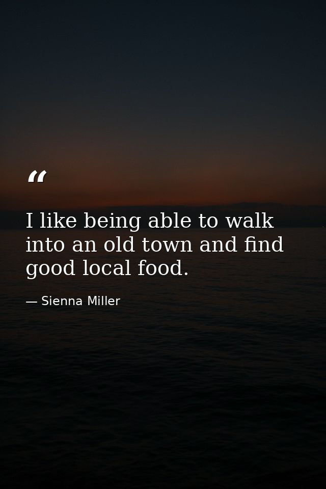 I like being able to walk into an old town and find good local food. — Sienna Miller