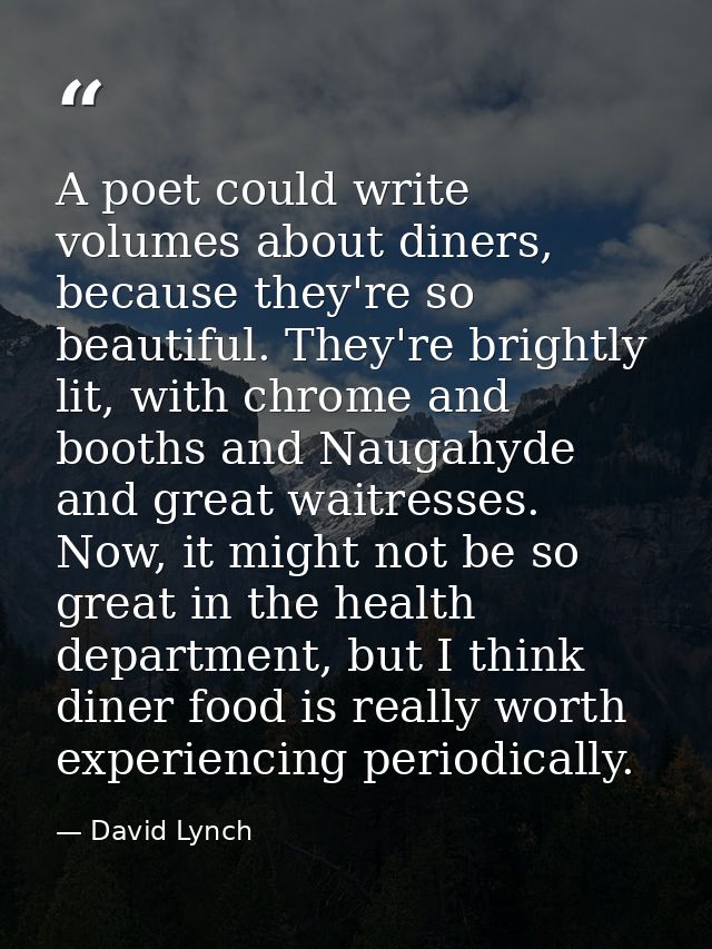 A poet could write volumes about diners, because they're so beautiful. They're brightly lit, with chrome and booths and  — David Lynch