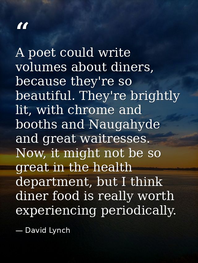 A poet could write volumes about diners, because they're so beautiful. They're brightly lit, with chrome and booths and  — David Lynch