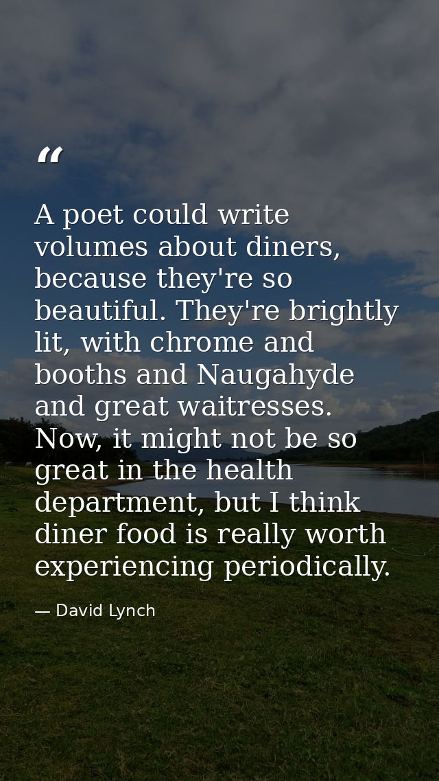 A poet could write volumes about diners, because they're so beautiful. They're brightly lit, with chrome and booths and  — David Lynch