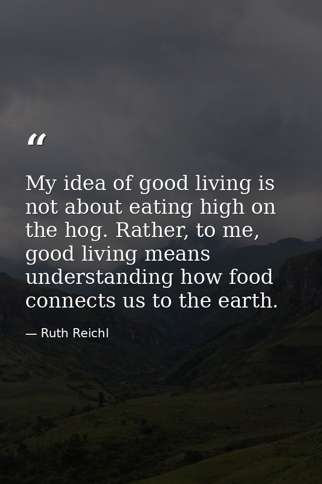 My idea of good living is not about eating high on the hog. Rather, to me, good living means understanding how food conn — Ruth Reichl