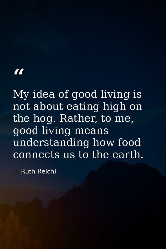 My idea of good living is not about eating high on the hog. Rather, to me, good living means understanding how food conn — Ruth Reichl