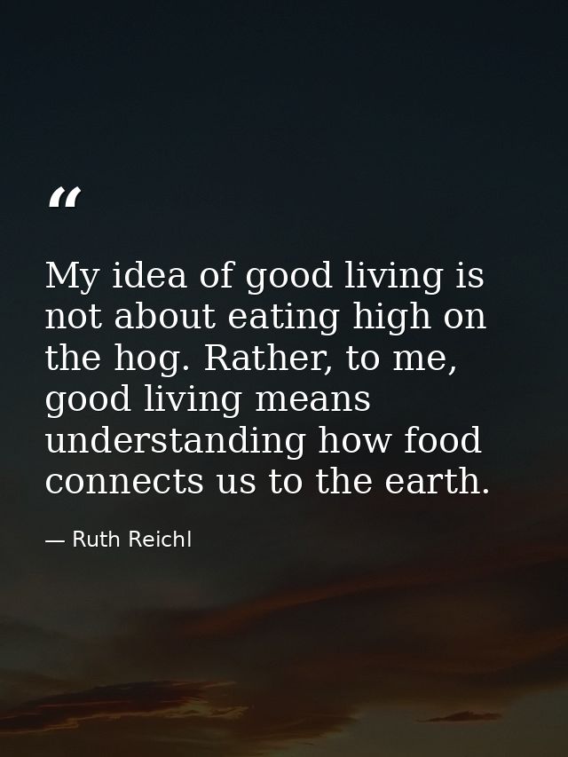 My idea of good living is not about eating high on the hog. Rather, to me, good living means understanding how food conn — Ruth Reichl